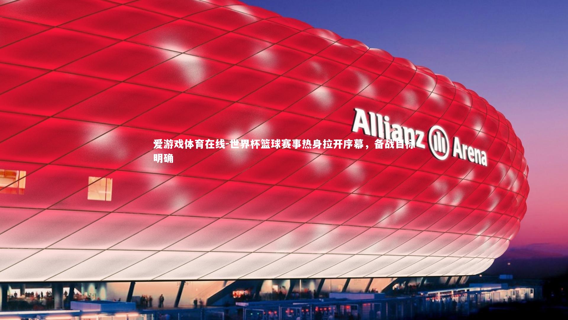 爱游戏体育在线-世界杯篮球赛事热身拉开序幕，备战目标明确