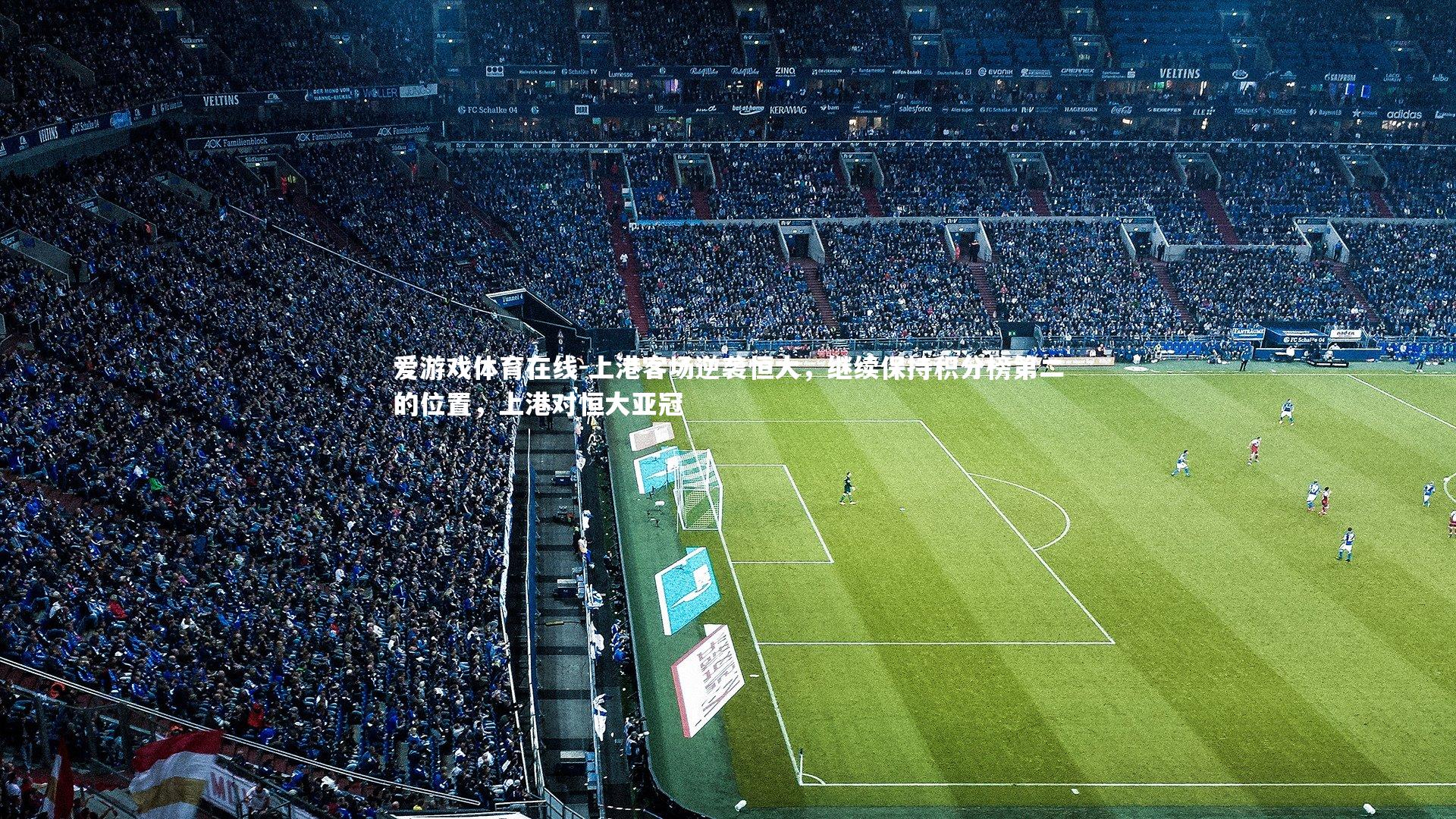 爱游戏体育在线-上港客场逆袭恒大，继续保持积分榜第二的位置，上港对恒大亚冠