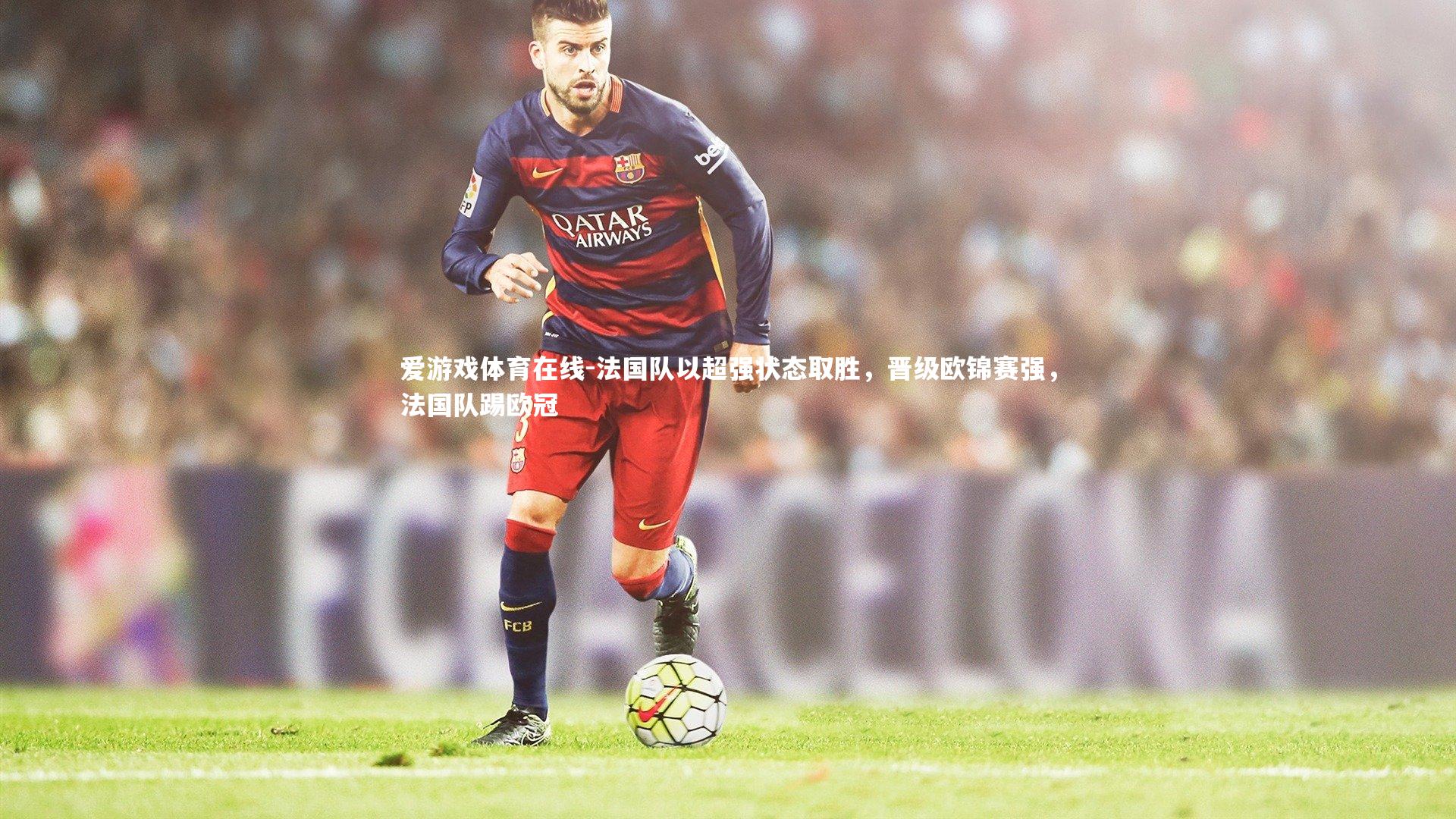 爱游戏体育在线-法国队以超强状态取胜，晋级欧锦赛强，法国队踢欧冠