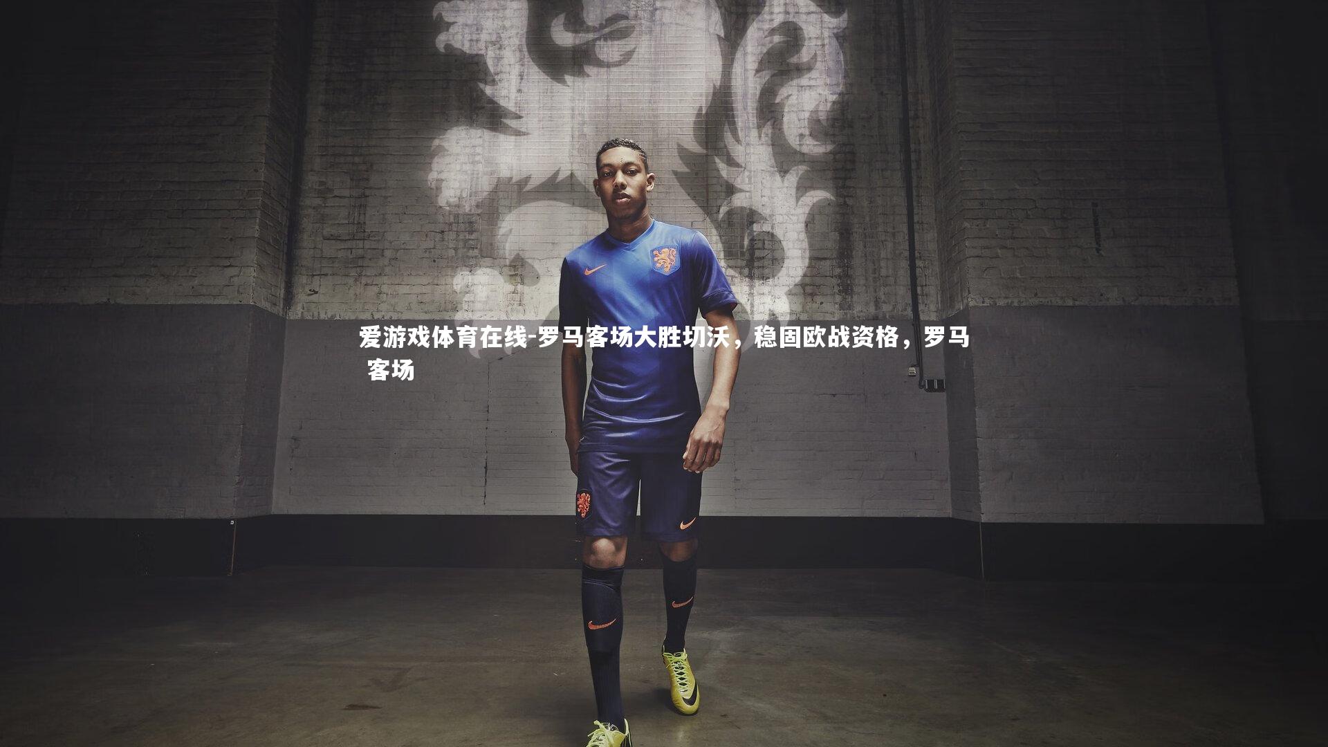 爱游戏体育在线-罗马客场大胜切沃，稳固欧战资格，罗马 客场