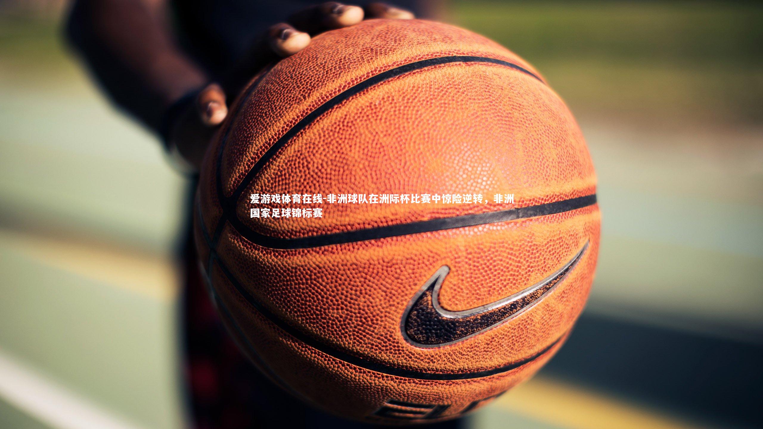 爱游戏体育在线-非洲球队在洲际杯比赛中惊险逆转，非洲国家足球锦标赛