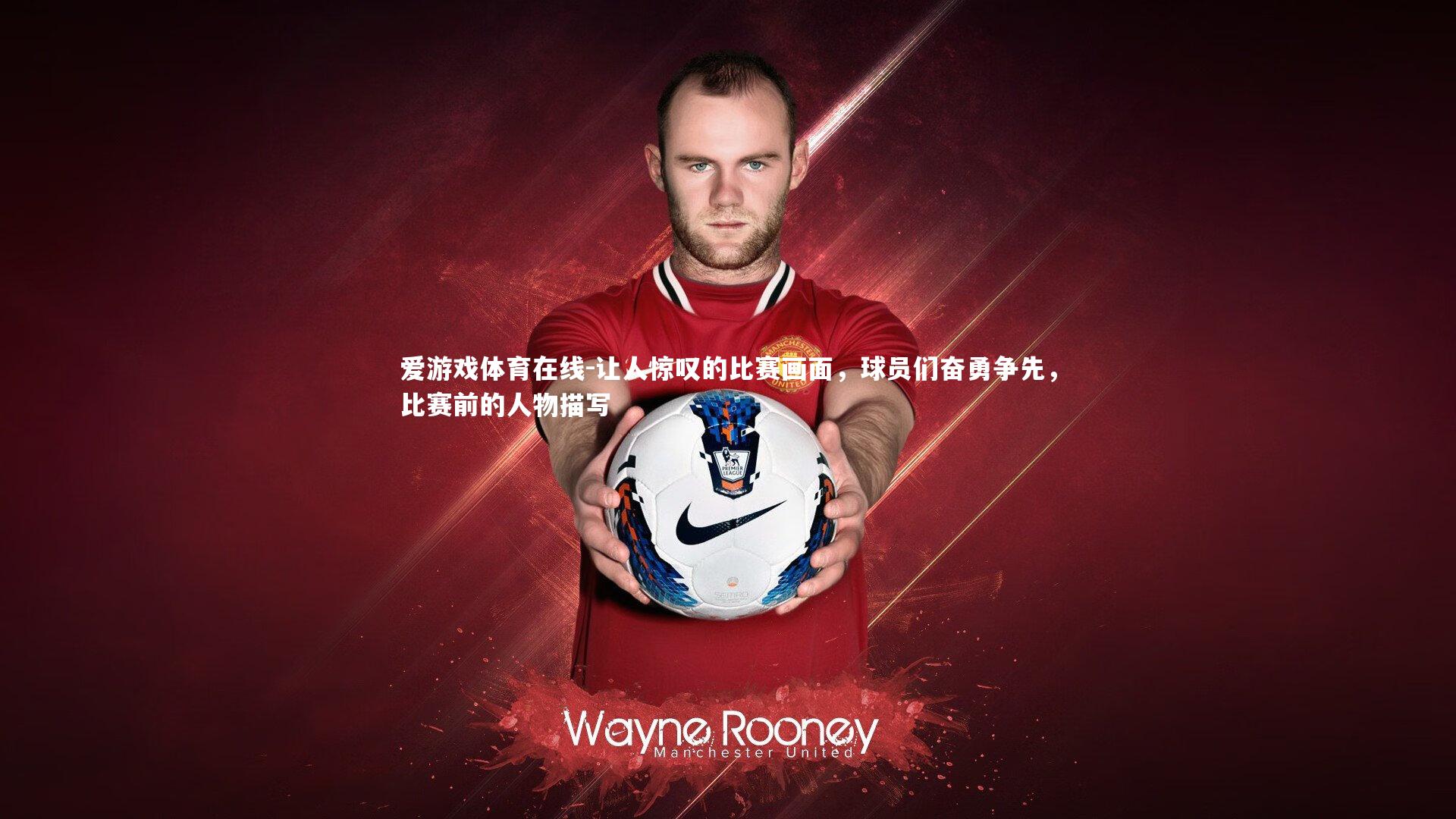 让人惊叹的比赛画面,球员们奋勇争先,比赛前的人物描写