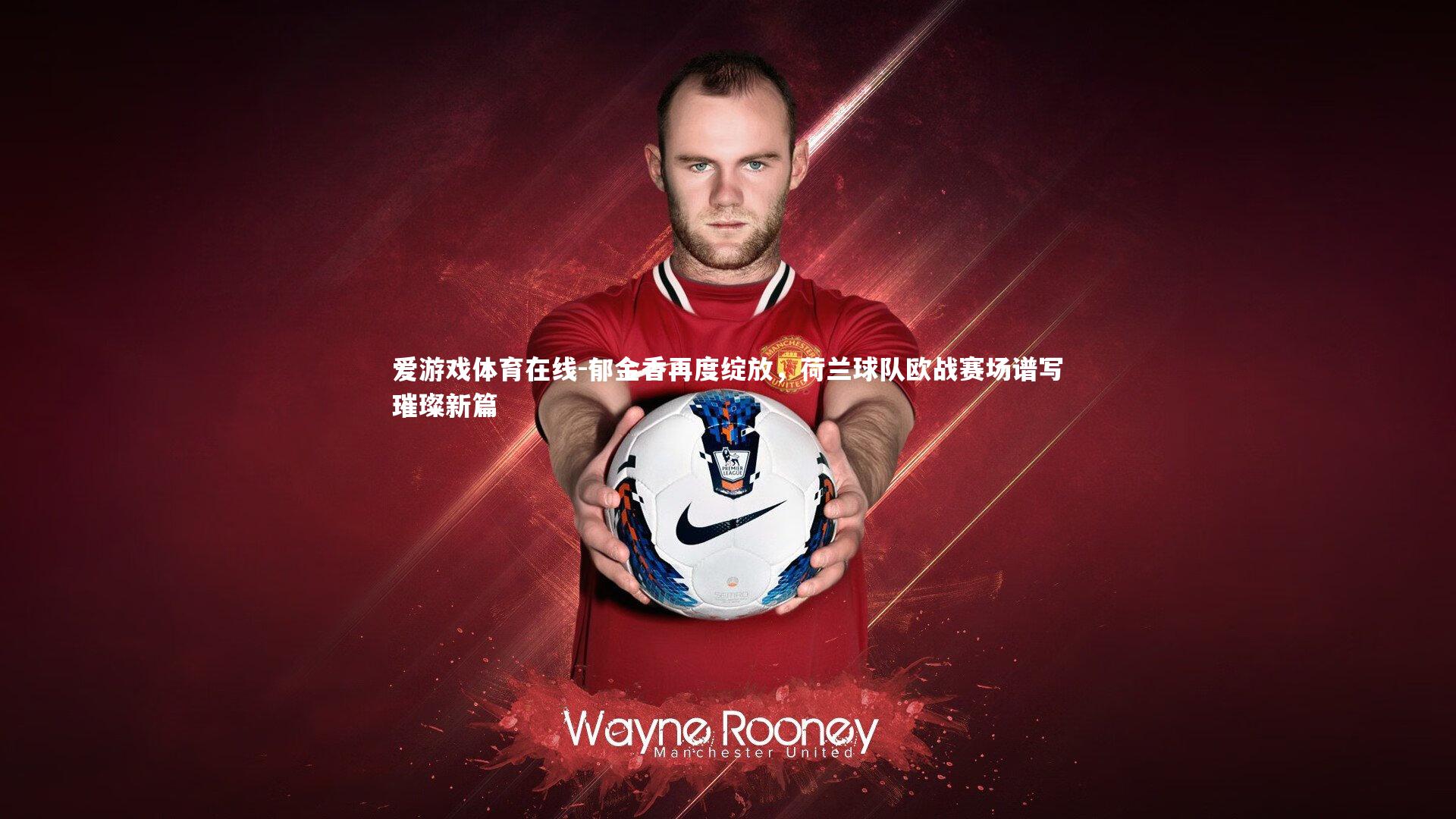 爱游戏体育在线-郁金香再度绽放，荷兰球队欧战赛场谱写璀璨新篇