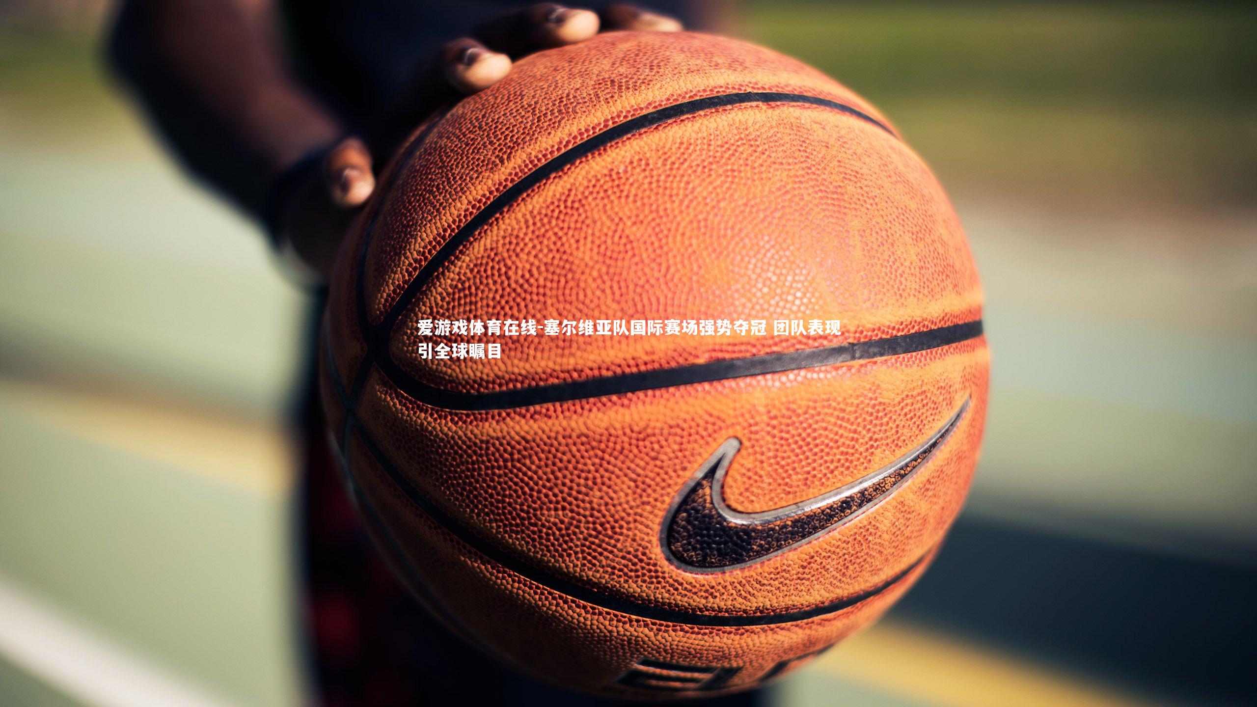 塞尔维亚队国际赛场强势夺冠 团队表现引全球瞩目