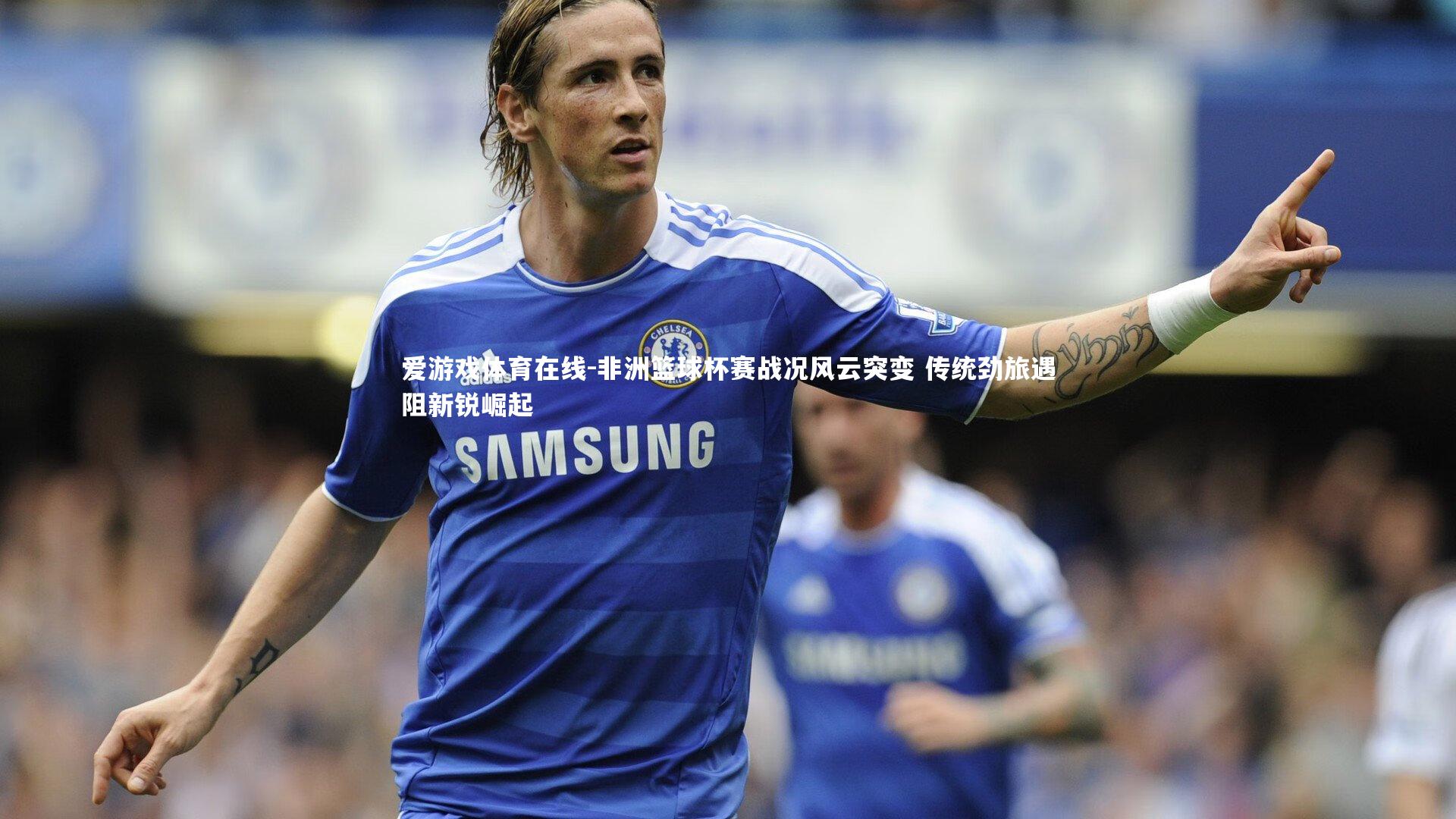 非洲篮球杯赛战况风云突变 传统劲旅遇阻新锐崛起