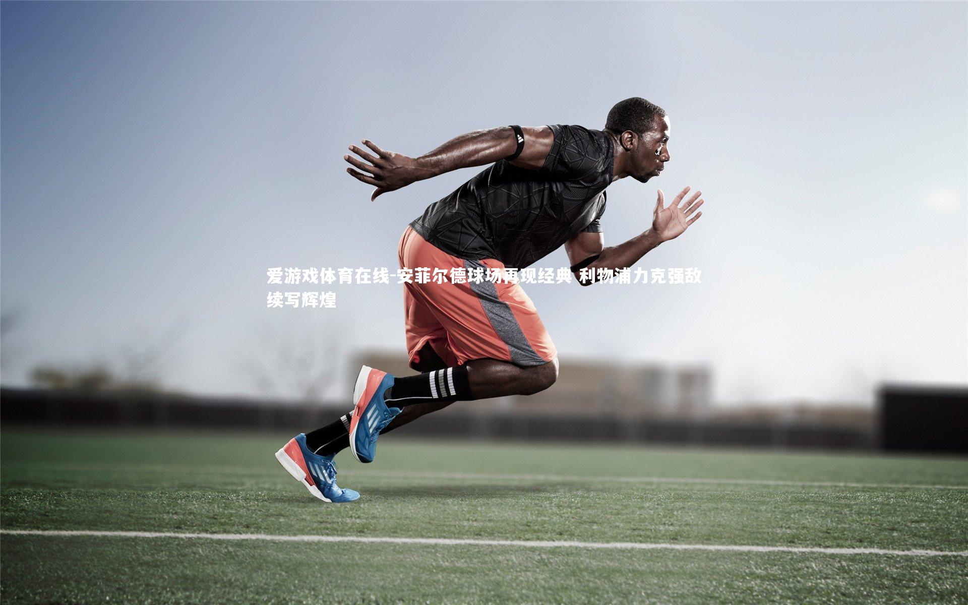 安菲尔德球场再现经典 利物浦力克强敌续写辉煌