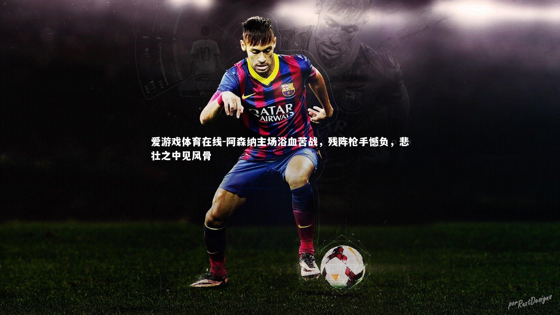 爱游戏体育在线-阿森纳主场浴血苦战，残阵枪手憾负，悲壮之中见风骨