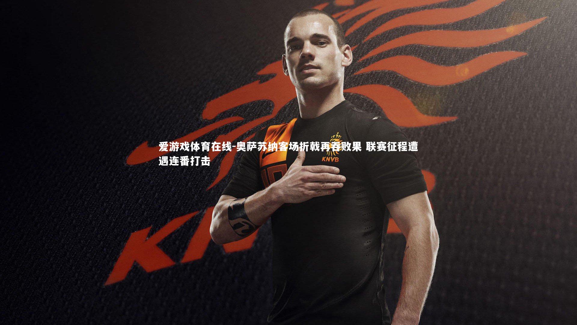 爱游戏体育在线-奥萨苏纳客场折戟再吞败果 联赛征程遭遇连番打击