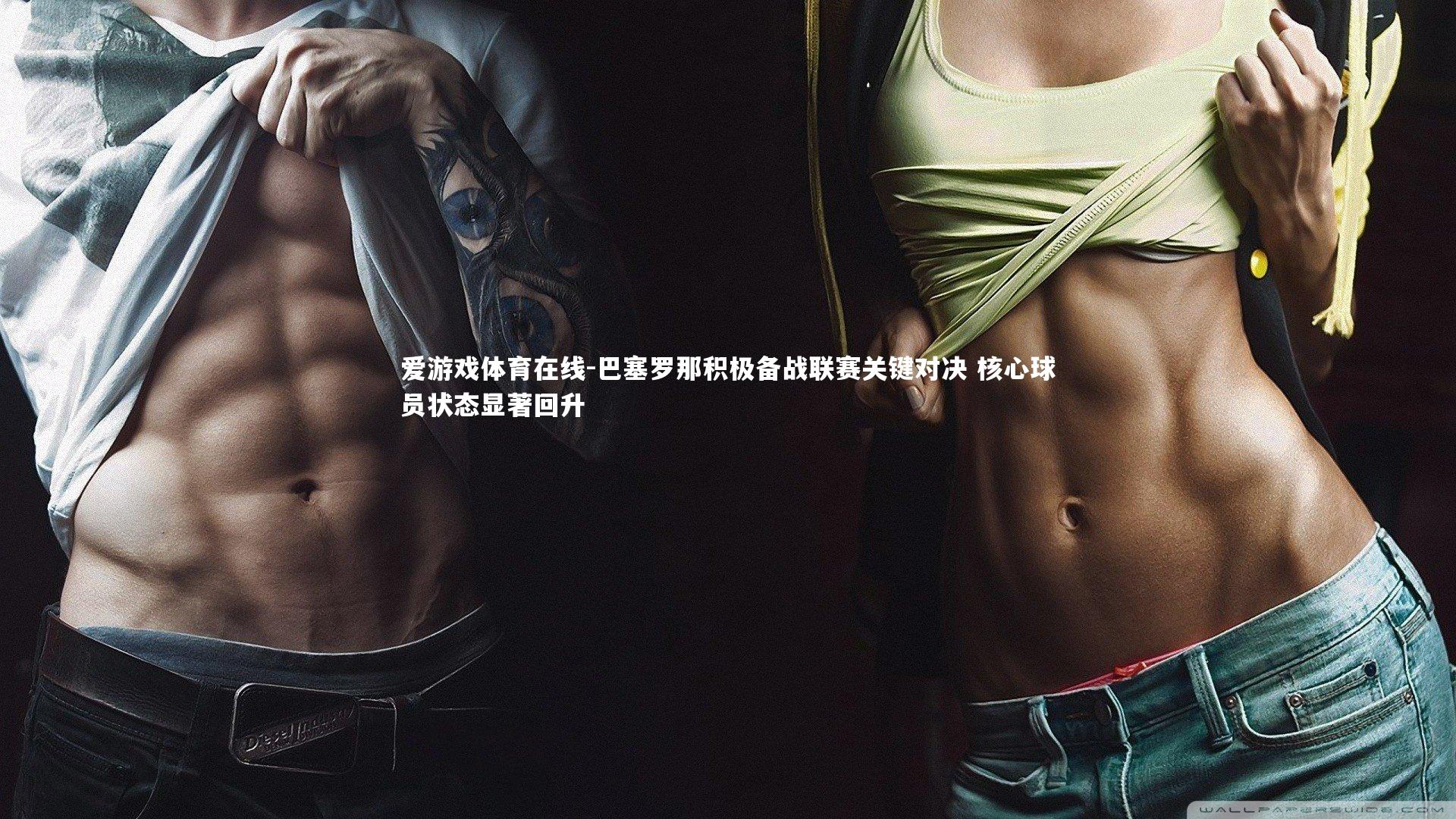 爱游戏体育在线-巴塞罗那积极备战联赛关键对决 核心球员状态显著回升