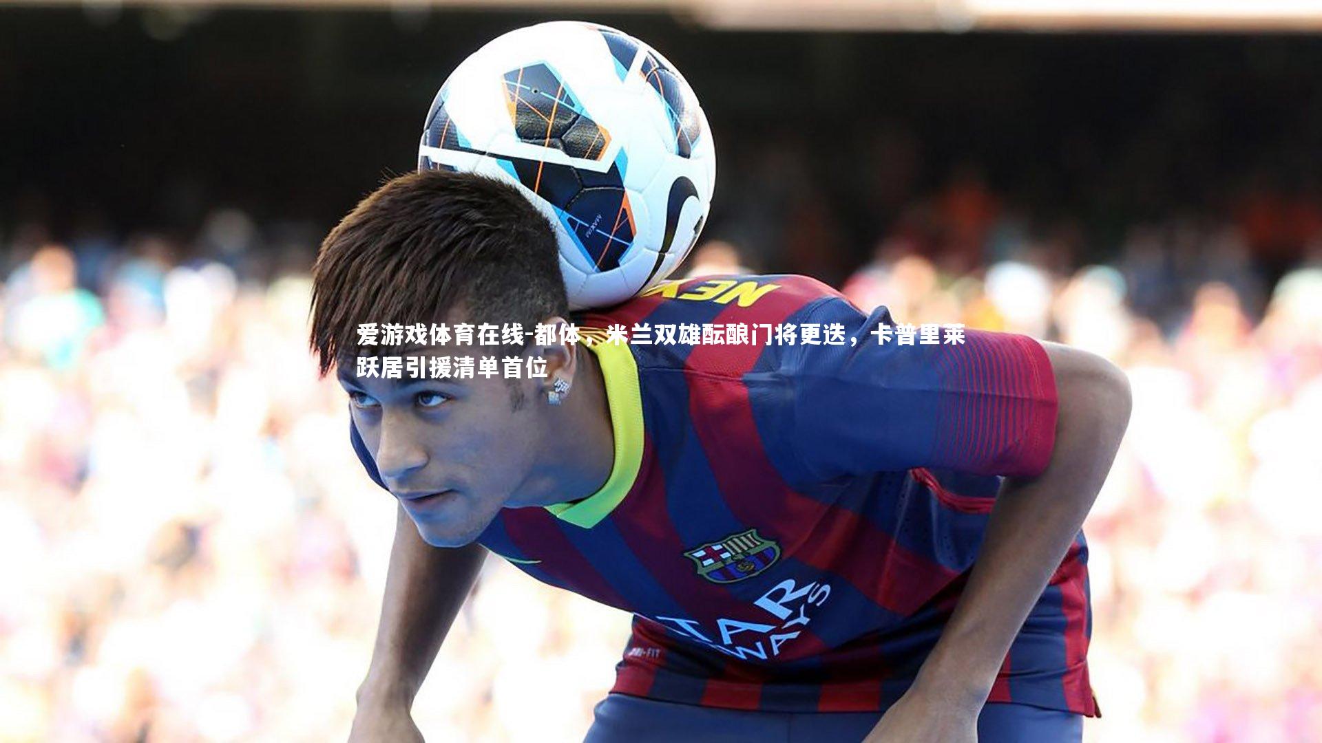 都体，米兰双雄酝酿门将更迭，卡普里莱跃居引援清单首位