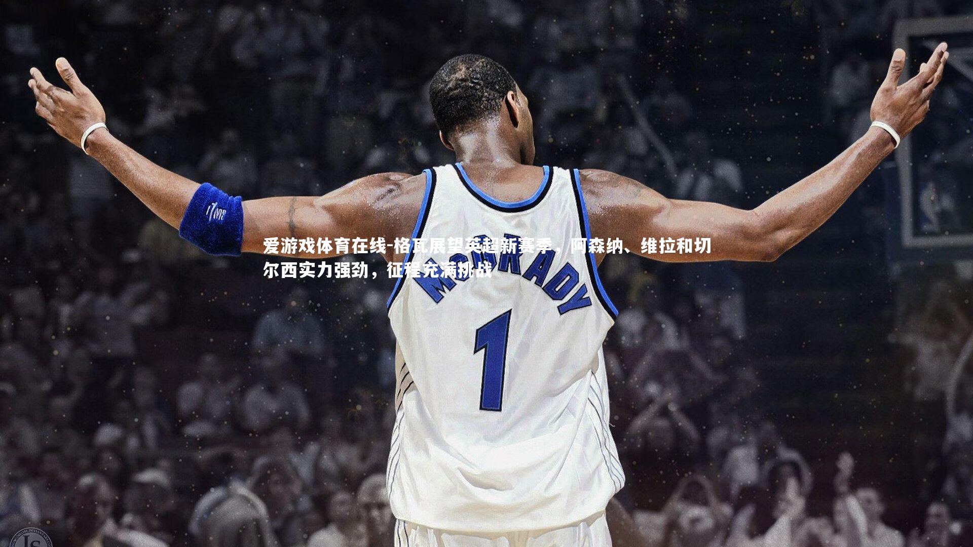 格瓦展望英超新赛季，阿森纳、维拉和切尔西实力强劲，征程充满挑战