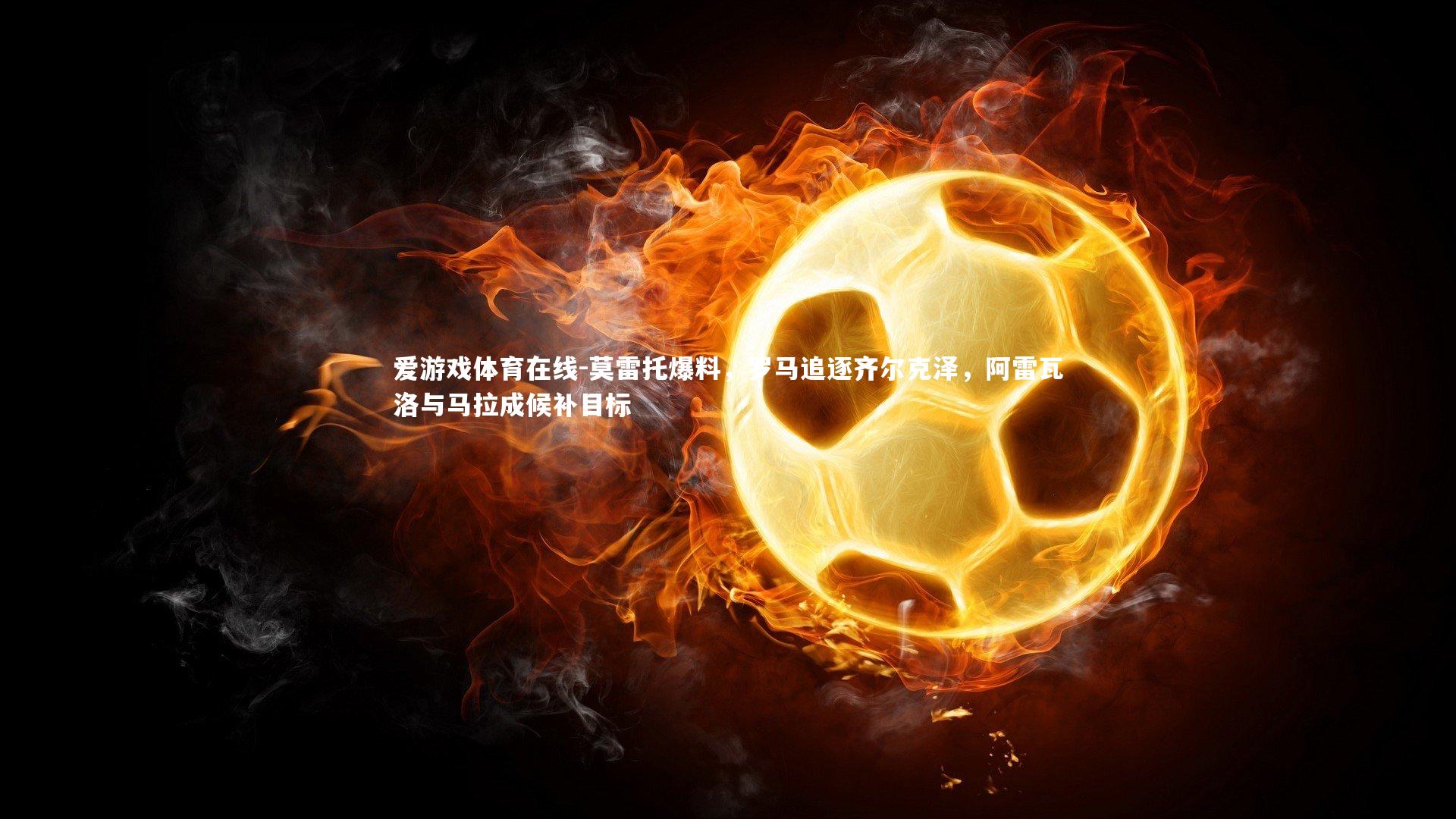 莫雷托爆料，罗马追逐齐尔克泽，阿雷瓦洛与马拉成候补目标