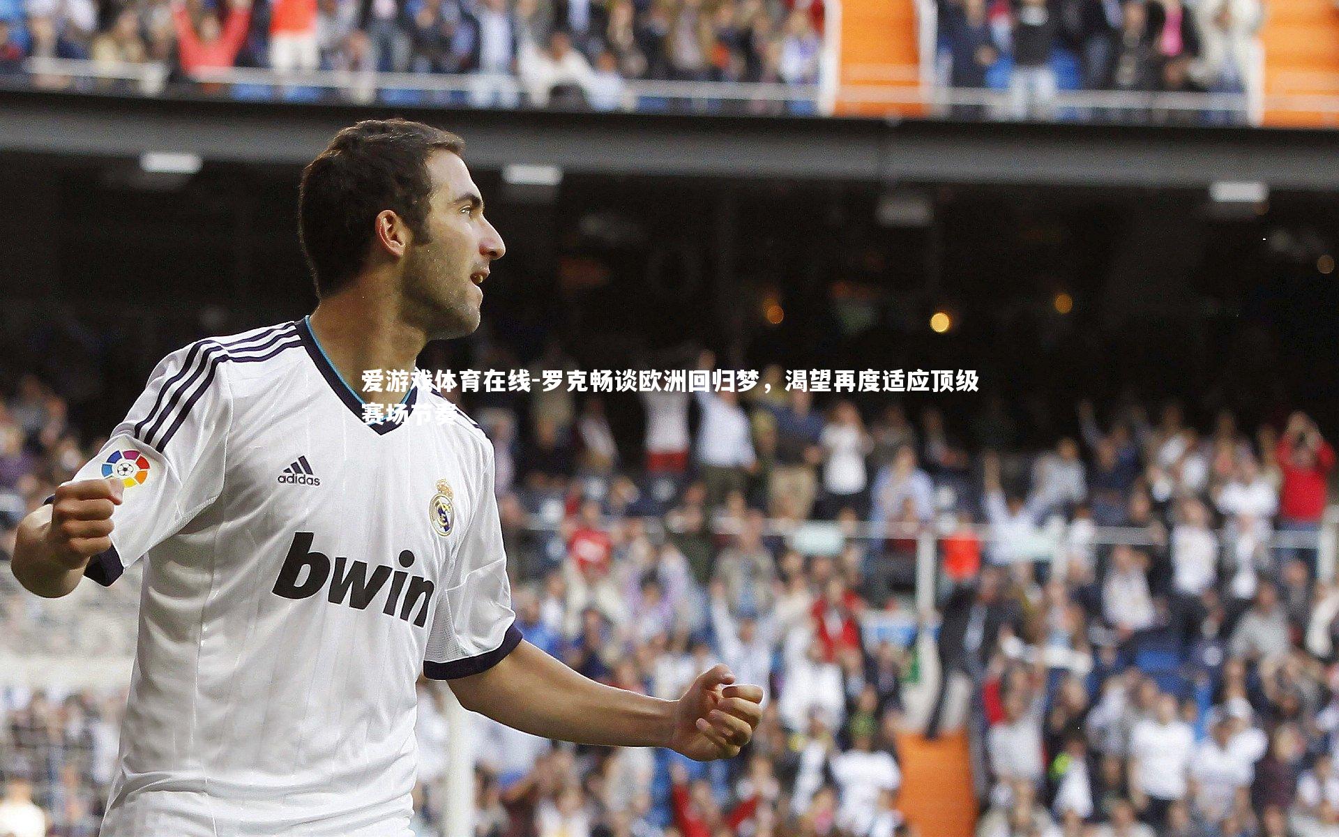 爱游戏体育在线-罗克畅谈欧洲回归梦，渴望再度适应顶级赛场节奏
