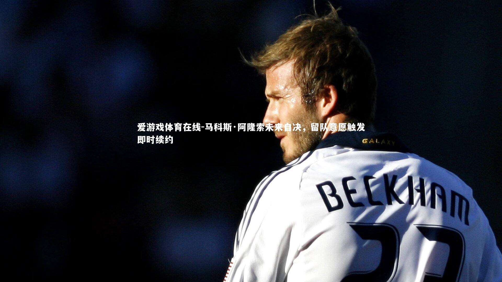 爱游戏体育在线-马科斯·阿隆索未来自决，留队意愿触发即时续约